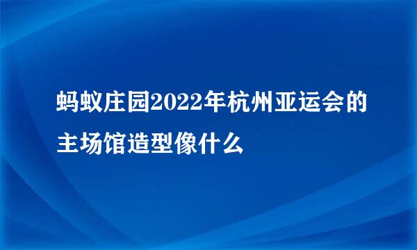 蚂蚁庄园2022年杭州亚运会的主场馆造型像什么