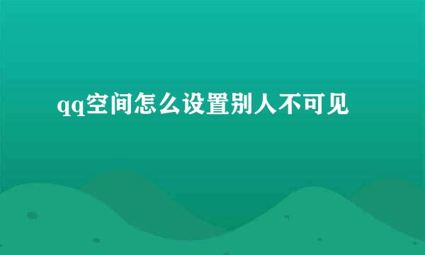 qq空间怎么设置别人不可见