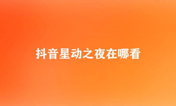 抖音星动之夜在哪看