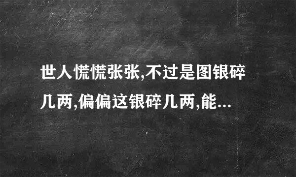 世人慌慌张张,不过是图银碎几两,偏偏这银碎几两,能解世间万种慌张。什么意思
