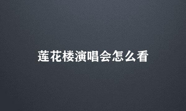 莲花楼演唱会怎么看