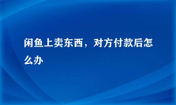 闲鱼上卖东西，对方付款后怎么办