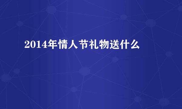 2014年情人节礼物送什么