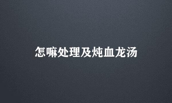 怎嘛处理及炖血龙汤