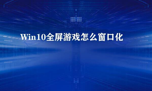 Win10全屏游戏怎么窗口化