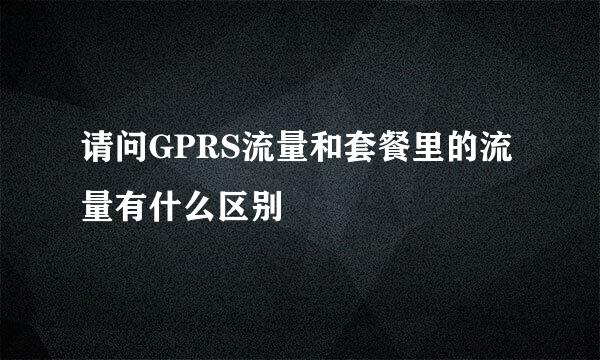 请问GPRS流量和套餐里的流量有什么区别