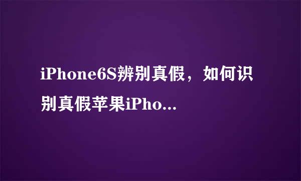 iPhone6S辨别真假，如何识别真假苹果iPhone6S