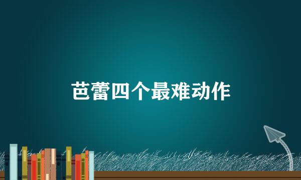 芭蕾四个最难动作