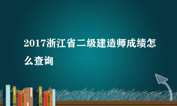 2017浙江省二级建造师成绩怎么查询