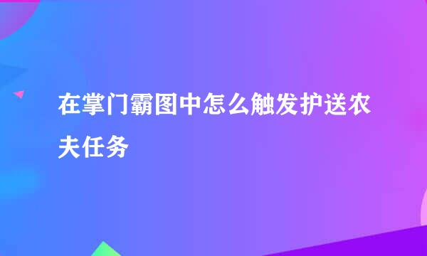 在掌门霸图中怎么触发护送农夫任务
