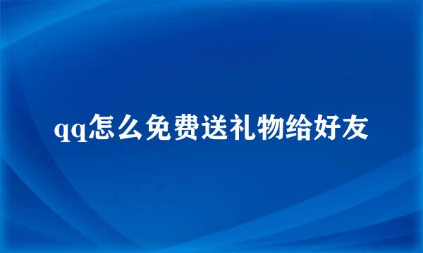 qq怎么免费送礼物给好友