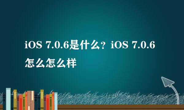 iOS 7.0.6是什么？iOS 7.0.6怎么怎么样