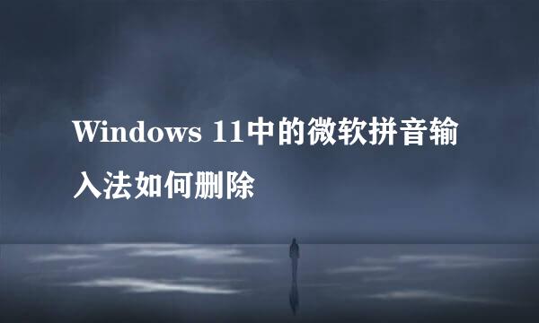Windows 11中的微软拼音输入法如何删除