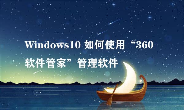 Windows10 如何使用“360软件管家”管理软件