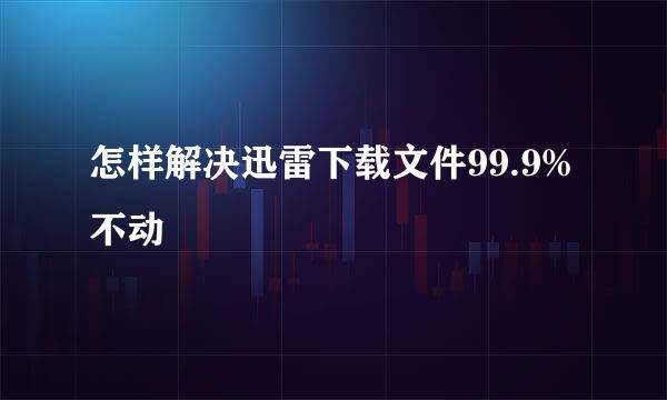 怎样解决迅雷下载文件99.9%不动