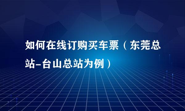 如何在线订购买车票（东莞总站-台山总站为例）