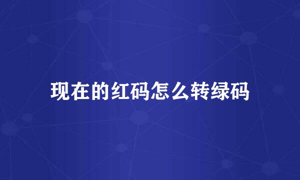 现在的红码怎么转绿码
