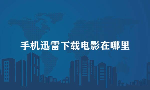 手机迅雷下载电影在哪里