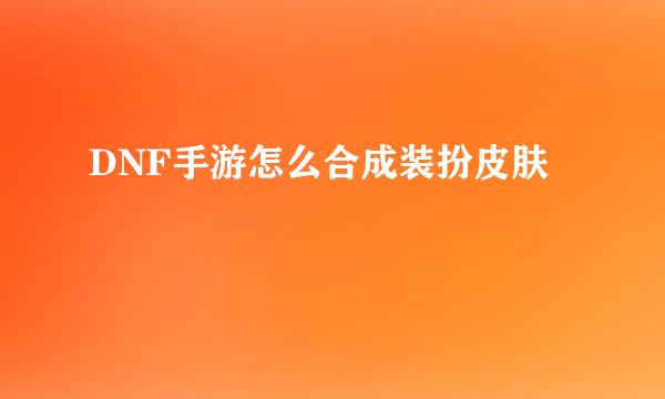 DNF手游怎么合成装扮皮肤