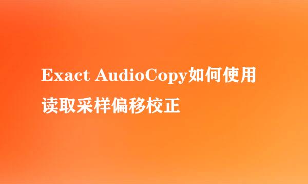 Exact AudioCopy如何使用读取采样偏移校正
