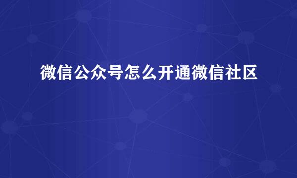 微信公众号怎么开通微信社区