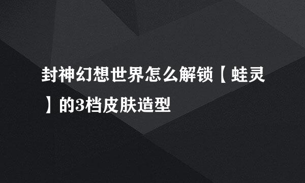 封神幻想世界怎么解锁【蛙灵】的3档皮肤造型