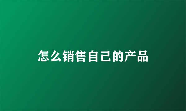 怎么销售自己的产品