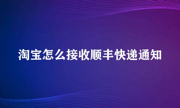 淘宝怎么接收顺丰快递通知