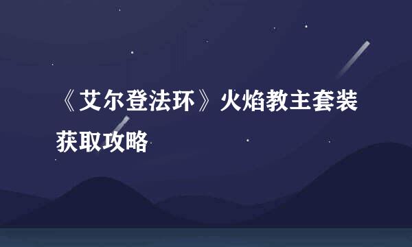 《艾尔登法环》火焰教主套装获取攻略