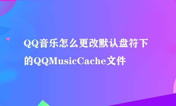 QQ音乐怎么更改默认盘符下的QQMusicCache文件