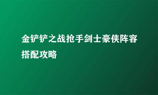 金铲铲之战抢手剑士豪侠阵容搭配攻略