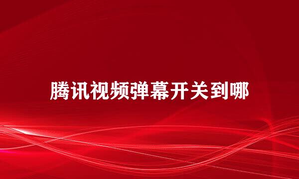腾讯视频弹幕开关到哪