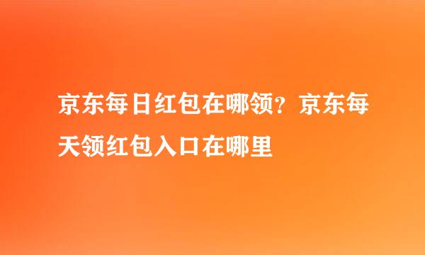 京东每日红包在哪领？京东每天领红包入口在哪里