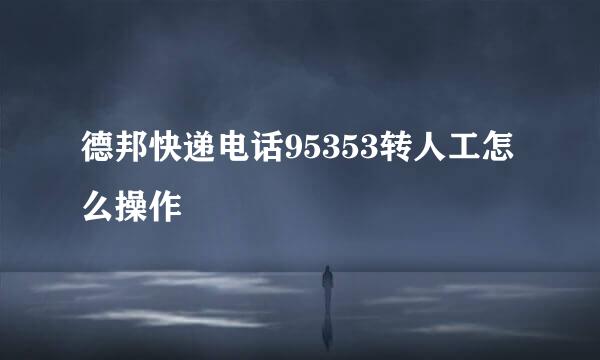 德邦快递电话95353转人工怎么操作