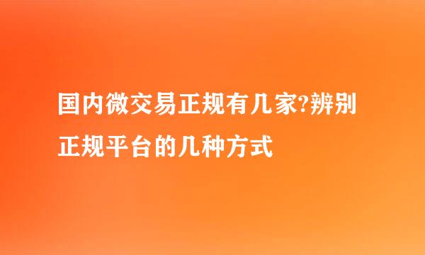 国内微交易正规有几家?辨别正规平台的几种方式