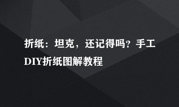 折纸：坦克，还记得吗？手工DIY折纸图解教程