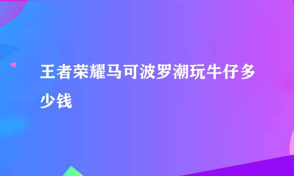 王者荣耀马可波罗潮玩牛仔多少钱