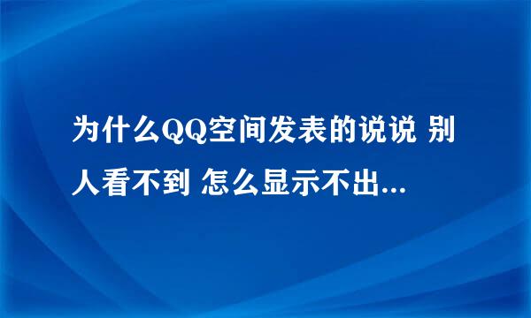 为什么QQ空间发表的说说 别人看不到 怎么显示不出来 都看不见 怎么回事