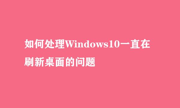 如何处理Windows10一直在刷新桌面的问题