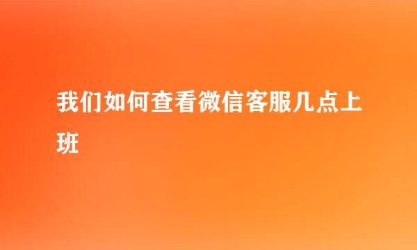 我们如何查看微信客服几点上班