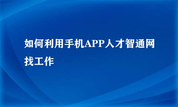 如何利用手机APP人才智通网找工作
