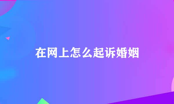 在网上怎么起诉婚姻
