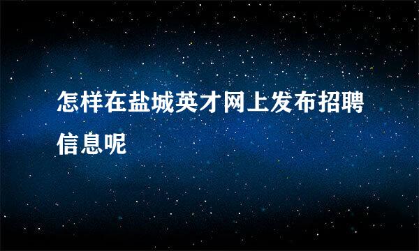怎样在盐城英才网上发布招聘信息呢