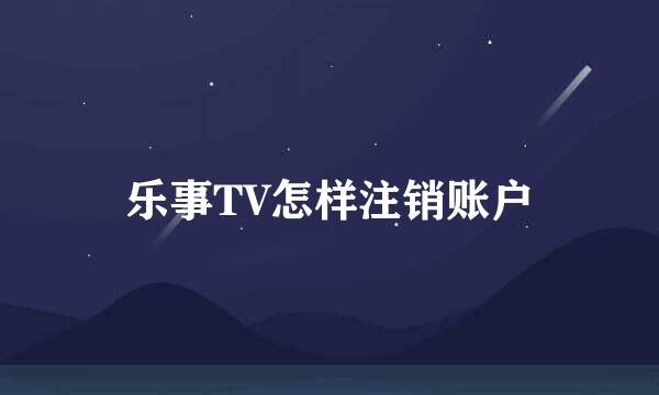 乐事TV怎样注销账户