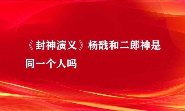《封神演义》杨戬和二郎神是同一个人吗