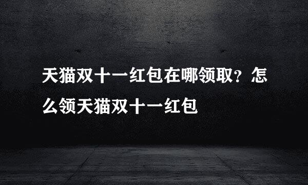 天猫双十一红包在哪领取？怎么领天猫双十一红包