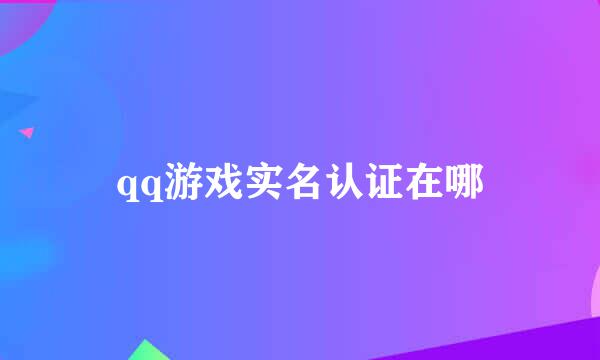 qq游戏实名认证在哪