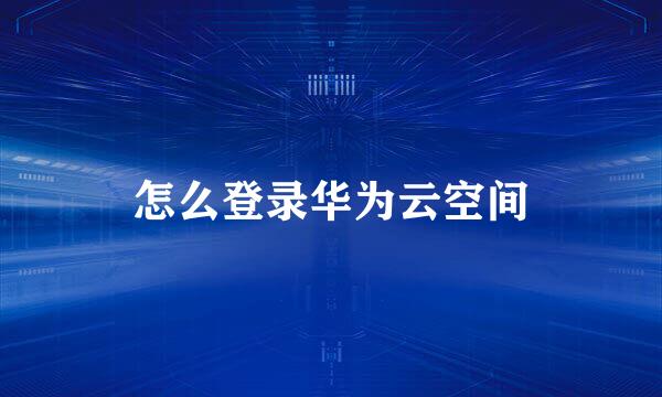 怎么登录华为云空间