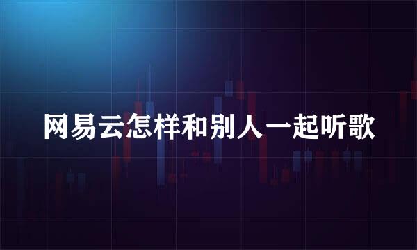 网易云怎样和别人一起听歌