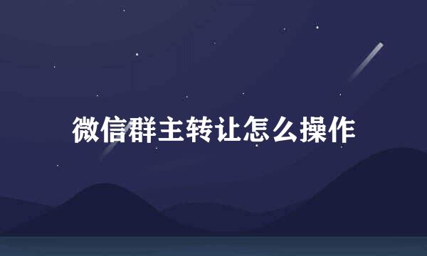 微信群主转让怎么操作